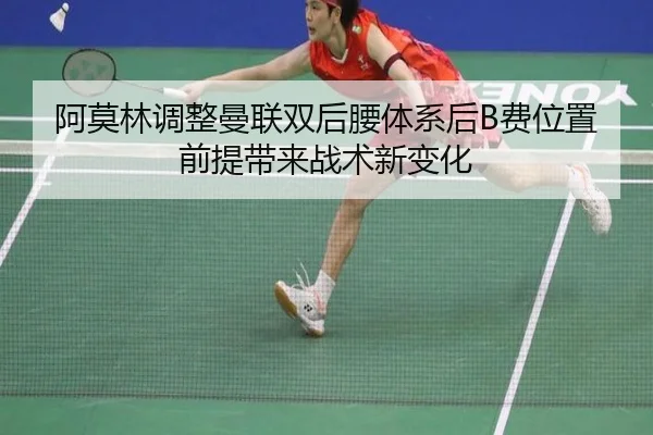 阿莫林调整曼联双后腰体系后B费位置前提带来战术新变化